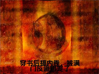 穿书后搞内卷，被满门反派团宠了小说热门章节免费阅读_穿书后搞内卷，被满门反派团宠了最新章节列表_笔趣阁