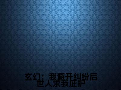  江撤仓鹤全文免费大结局 玄幻：我避开纠纷后世人求我庇护小说在线阅读