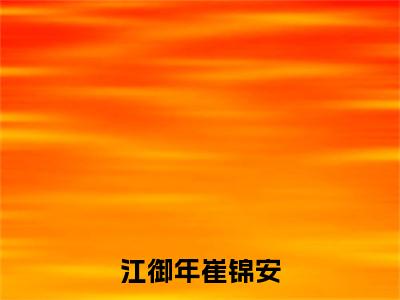 江御年崔锦安（江御年崔锦安）小说全文免费阅读大结局-江御年崔锦安免费阅读无弹窗大结局