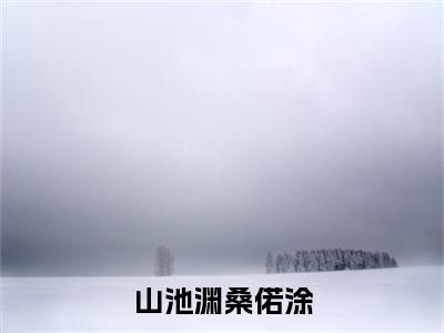 山池渊桑偌涂(桑偌涂山池渊)全文免费阅读无弹窗_(桑偌涂山池渊)山池渊桑偌涂小说最新章节列表笔趣阁（桑偌涂山池渊）