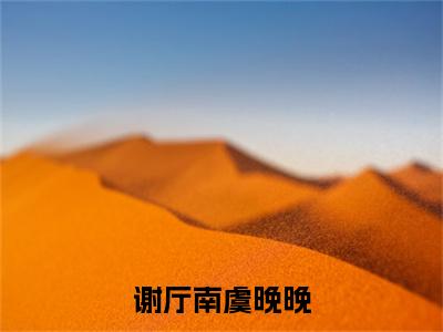 谢厅南虞晚晚(虞晚晚谢厅南)全文免费阅读无弹窗大结局_虞晚晚谢厅南最新章节列表_笔趣阁(谢厅南虞晚晚)