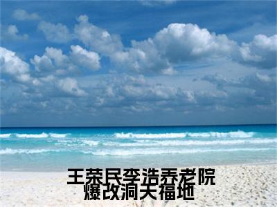  王荣民李浩（养老院爆改洞天福地，老头乐疯了！）全文免费阅读无弹窗大结局_养老院爆改洞天福地，老头乐疯了！最新章节列表笔趣阁