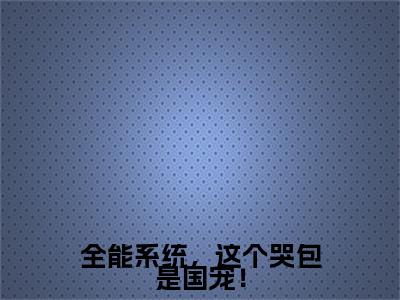 全能系统，这个哭包是国宠！最新章节，全能系统，这个哭包是国宠！今日热议小说完本阅读