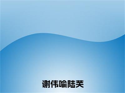 陆芙谢伟喻小说免费阅读-谢伟喻陆芙完整版全文大结局