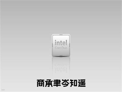 商承聿岑知遥全文免费在线阅读_(商承聿岑知遥免费阅读无弹窗)岑知遥商承聿全文免费完结版阅读(商承聿岑知遥)
