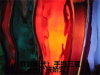 穿越年代：手握三室一厅被娇宠！小说花晴最新更新—花晴小说美文赏析