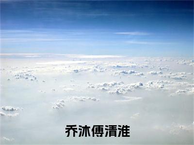 (乔沐傅清淮)全集小说完整版大结局_乔沐傅清淮全文免费无弹窗最新章节列表_笔趣阁(傅清淮乔沐全文免费)