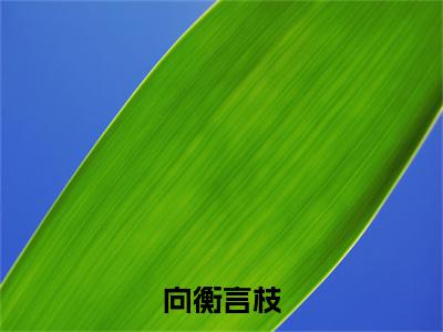 向衡言枝(向衡言枝)免费阅读无弹窗大结局-向衡言枝(最新全章节大结局)全文阅读