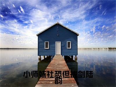 小师妹社恐但拔剑陆韵（陆韵全章节完整版）免费阅读_（小师妹社恐但拔剑陆韵）陆韵全文无删减免费阅读（小师妹社恐但拔剑陆韵）
