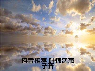 叶惊鸿萧子齐全文免费（惊鸿一瞥两世情）全文免费阅读无弹窗大结局_（ 叶惊鸿萧子齐全文免费）