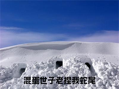 混蛋世子老捏我蛇尾（厉修冥墨姣姣全文免费阅读）小说最新章节_混蛋世子老捏我蛇尾全文免费阅读最新章节列表_笔趣阁