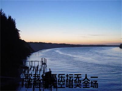 欺我华夏乐坛无人一首海阔天空唱哭全场（江北）全文免费阅读_（江北）最新章节小说免费阅读（欺我华夏乐坛无人一首海阔天空唱哭全场）