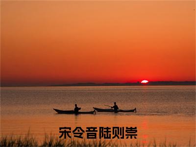 宋令音陆则崇（宋令音陆则崇）免费最新小说_宋令音陆则崇（宋令音陆则崇）免费版今日已更新