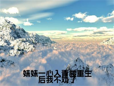 妹妹一心入青楼重生后我不劝了全文免费阅读_（林曼月免费阅读无弹窗）妹妹一心入青楼重生后我不劝了高赞小说阅读