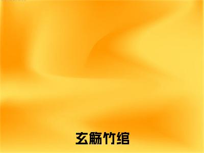 小说（玄觞竹绾）竹绾玄觞全文阅读-玄觞竹绾（竹绾玄觞）老书虫书荒推荐热点小说