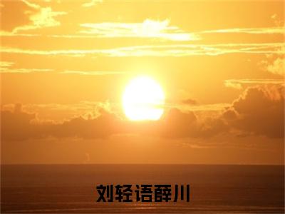 （番外）+（全文）刘轻语薛川（薛川刘轻语）精彩小说-小说薛川刘轻语全文无删减版免费阅读
