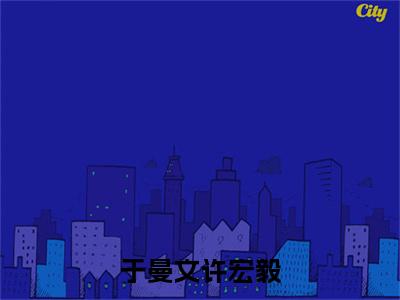 于曼文许宏毅小说最新章节试读_许宏毅于曼文是（于曼文许宏毅）小说主角热门推荐_笔趣阁（许宏毅于曼文）