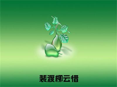 裴渡柳云惜全文免费阅读无弹窗大结局_（柳云惜裴渡）裴渡柳云惜全文免费无弹窗最新章节列表_笔趣阁