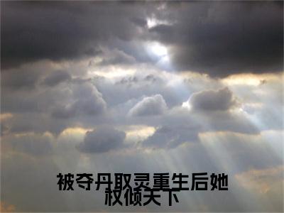 被夺丹取灵重生后她权倾天下明月正版小说最新章节在线阅读-最火热点小说被夺丹取灵重生后她权倾天下最新更新