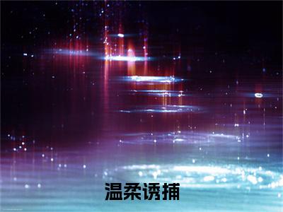 温柔诱捕小说程也余书歆-温柔诱捕小说在哪里可以看