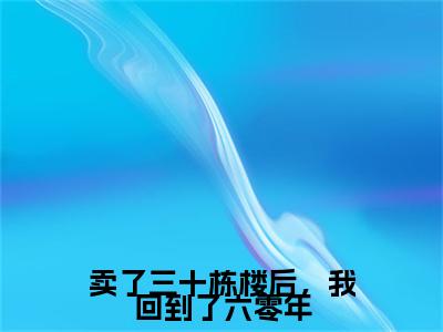 卖了三十栋楼后，我回到了六零年小说最新章节阅读卖了三十栋楼后，我回到了六零年林紫全文免费阅读最新章节大结局