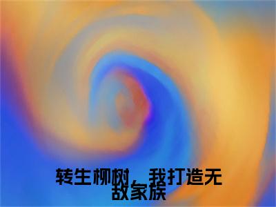 转生柳树，我打造无敌家族小说（李尘）全文免费阅读-转生柳树，我打造无敌家族全文阅读无弹窗