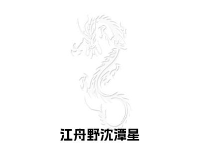 江舟野沈潭星（沈潭星江舟野）热推现言小说-江舟野沈潭星小说在哪里可以看全文