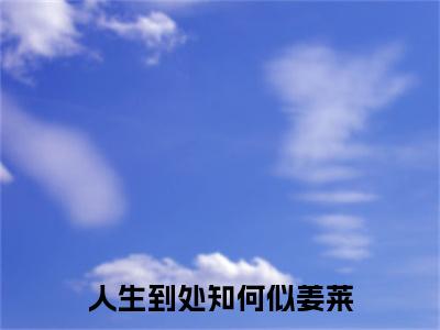 人生到处知何似姜莱（顾鹤庭姜莱）免费阅读完整版-（人生到处知何似姜莱小说）顾鹤庭姜莱全文大结局已完结