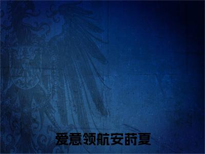 爱意领航安莳夏小说全文免费阅读无弹窗大结局_（爱意领航安莳夏全文免费阅读）齐谒安莳夏最新章节列表笔趣阁