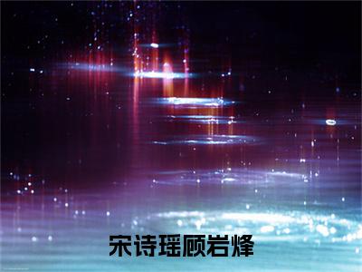 小说宋诗瑶顾岩烽在线阅读-正版小说《顾岩烽宋诗瑶》宋诗瑶顾岩烽全文阅读