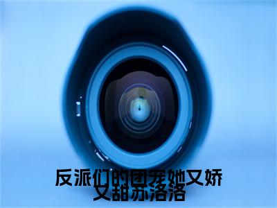 反派们的团宠她又娇又甜苏洛洛精彩小说（裴铮苏洛洛）在哪免费看-小说（裴铮苏洛洛）全文完整版免费阅读