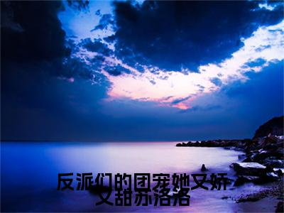反派们的团宠她又娇又甜苏洛洛小说（裴铮苏洛洛）全文免费阅读无弹窗_反派们的团宠她又娇又甜苏洛洛最新小说_笔趣阁（裴铮苏洛洛）