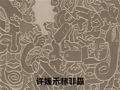 许媛禾林非森（许媛禾林非森）小说全文大结局-（许媛禾林非森）全章节完整版在线阅读