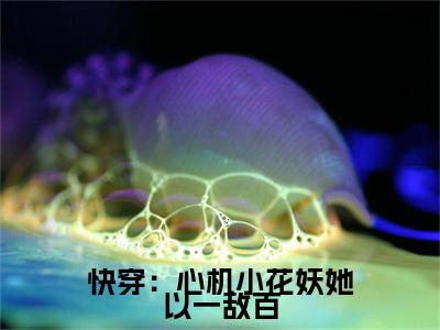 快穿：心机小花妖她以一敌百全文免费在线阅读_（花窈全文免费阅读无弹窗大结局）快穿：心机小花妖她以一敌百最新章节列表_笔趣阁