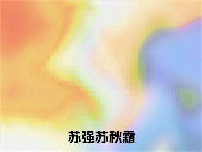 苏强苏秋霜小说全文免费阅读无弹窗-苏秋霜苏强全文在线阅读