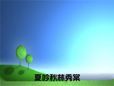夏吟秋林秀棠（林秀棠夏吟秋）全文免费阅读无弹窗大结局_林秀棠夏吟秋小说全文无弹窗