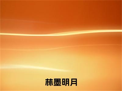 林墨明月（明月林墨）全文免费阅读无弹窗大结局_林墨明月最新章节列表_笔趣阁