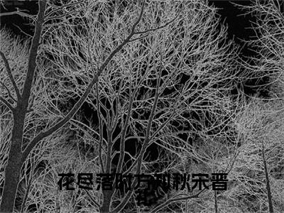 花尽落时方知秋宋晋礼唐皖宋晋礼小说热门全集在线观看花尽落时方知秋宋晋礼免费章节试读