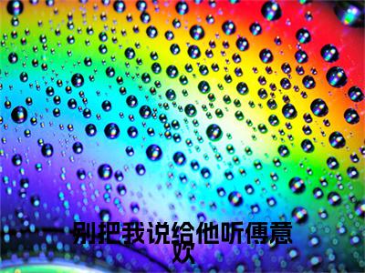 傅宸深傅意欢（别把我说给他听傅意欢）全文免费阅读大结局-傅宸深傅意欢最新章节列表笔趣阁