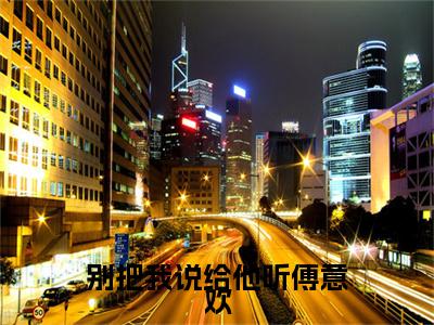 别把我说给他听傅意欢全文免费阅读_傅宸深傅意欢（别把我说给他听傅意欢）小说在线阅读最新章节列表笔趣阁