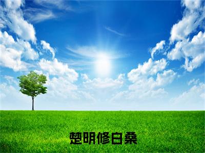 楚明修白桑（楚明修白桑）在哪免费看-楚明修白桑小说（楚明修白桑）全文完整版免费阅读