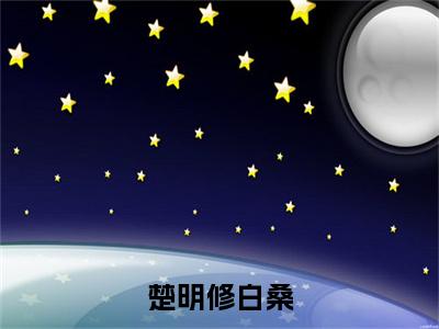 （楚明修白桑小说免费阅读）楚明修白桑全文免费阅读无弹窗大结局-楚明修白桑全文免费版阅读