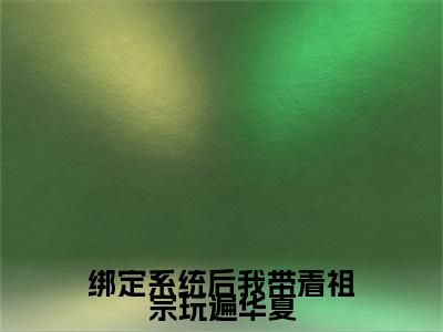 绑定系统后我带着祖宗玩遍华夏小说全文免费阅读（宋灵音）全文免费宋灵音读无弹窗大结局绑定系统后我带着祖宗玩遍华夏