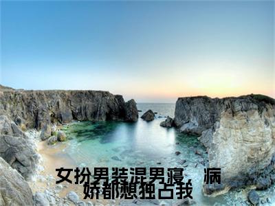 女扮男装混男寝，病娇都想独占我满分热推小说-傅筱女扮男装混男寝，病娇都想独占我小说全本已完结