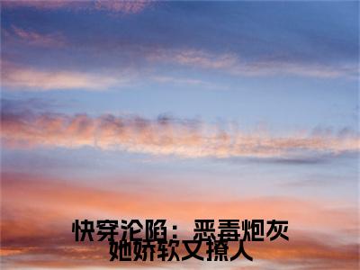花夕眠全文免费大结局-快穿沦陷：恶毒炮灰她娇软又撩人结局在线阅读