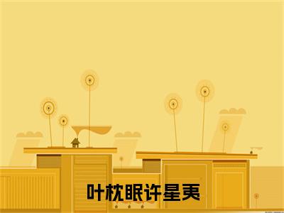 叶枕眠许星夷（叶枕眠许星夷）小说精彩免费内容_叶枕眠许星夷最新章节全文阅读（叶枕眠许星夷）
