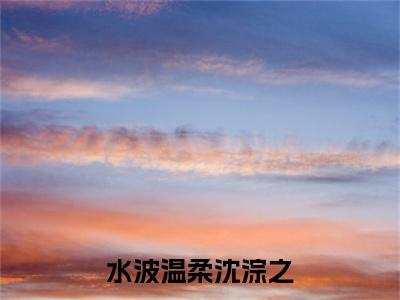 苏羽翼沈淙之（苏羽翼沈淙之）小说全文免费阅读正版无弹窗_水波温柔沈淙之小说免费阅读全文无弹窗_笔趣阁