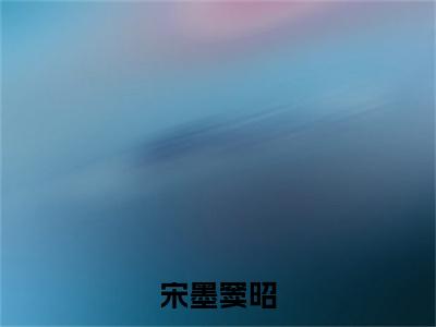 宋墨窦昭（宋墨窦昭）全文免费阅读无弹窗大结局_（宋墨窦昭阅读全文大结局）宋墨窦昭最新章节列表