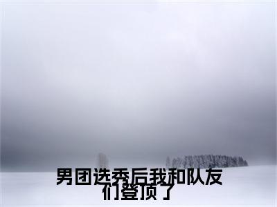 男团选秀后我和队友们登顶了（方朗星）全文免费阅读无弹窗大结局_男团选秀后我和队友们登顶了最新章节列表-笔趣阁方朗星