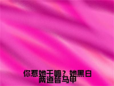 你惹她干嘛？她黑白两道皆马甲小说主角是（司霆御玉墨绾）全文完整版免费阅读最新章节列表_司霆御玉墨绾小说在线阅读